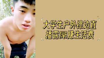 清纯大学生户外直播大胆露屌，擦边诱惑赚取生活费，色气十足！